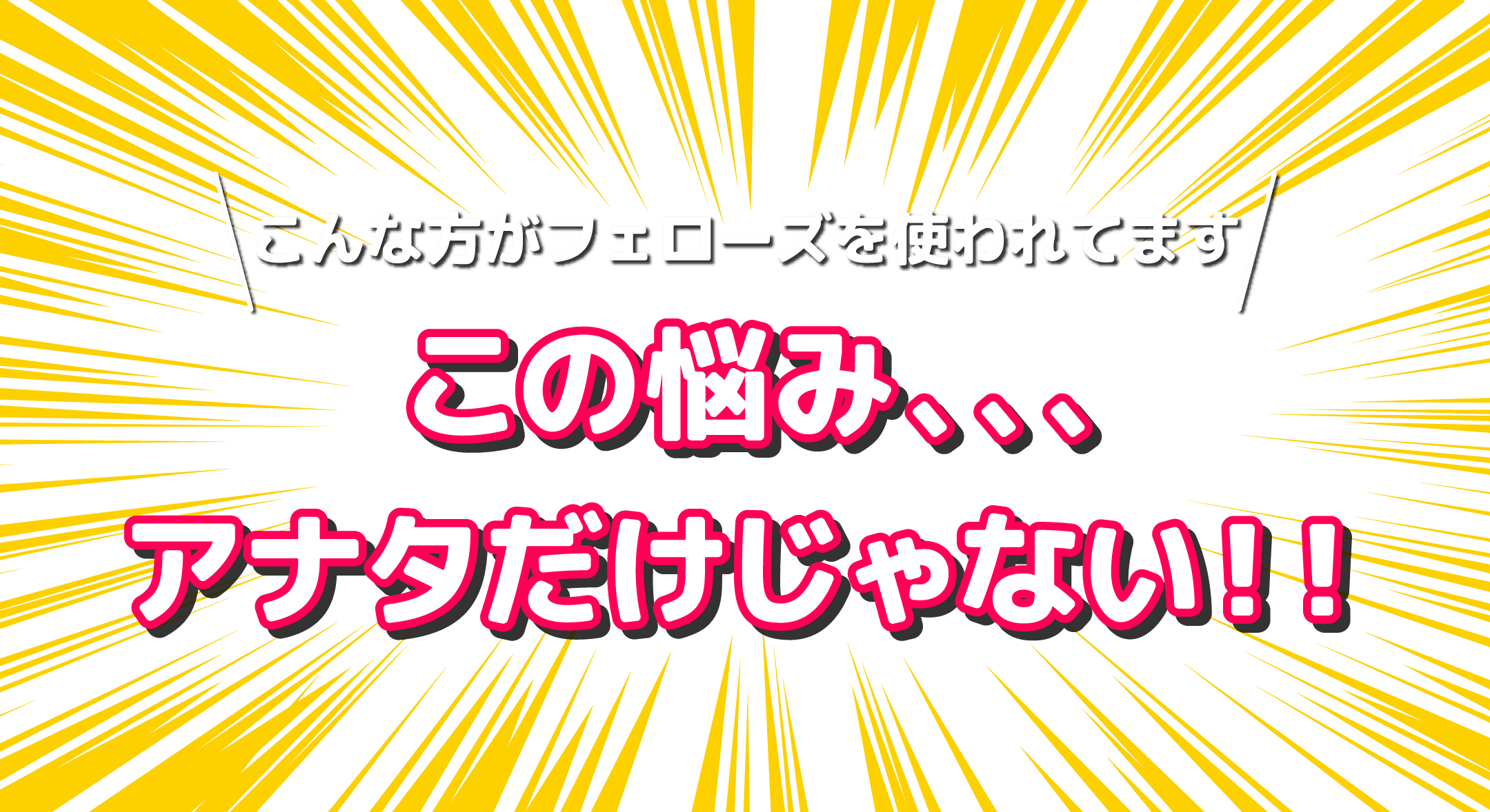 こんな方がフェローズを使われてます この悩み、、、アナタだけじゃない！！